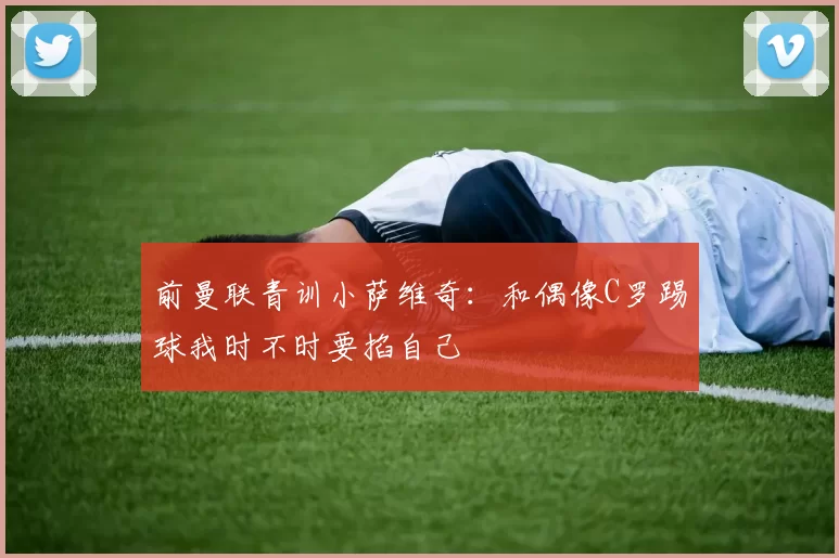 前曼联青训小萨维奇：和偶像C罗踢球我时不时要掐自己