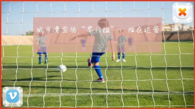 城市滑雪场“零门槛”，谁在运营？