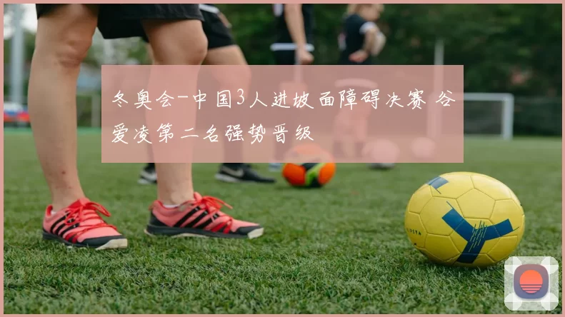 冬奥会-中国3人进坡面障碍决赛 谷爱凌第二名强势晋级